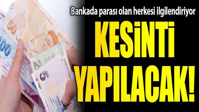 Bankada parası olan herkesi kapsıyor! Kesinti yapılacak