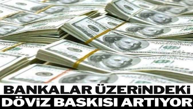 Bankalar üzerindeki döviz baskısı artıyor