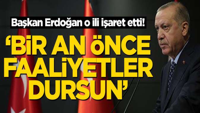 Başkan Erdoğan o ili işaret etti! ‘Bir an önce faaliyetler dursun’