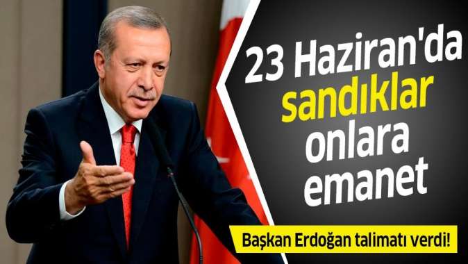 Başkan Erdoğan talimatı verdi! 23 Haziranda sandıklar onlara emanet.