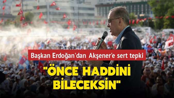 Başkan Erdoğandan Akşenere sert tepki: Önce haddini bileceksin