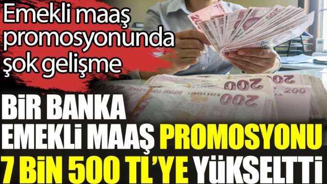 Bir banka emekli maaş promosyonunu 7 bin 500 TLye yükseltti