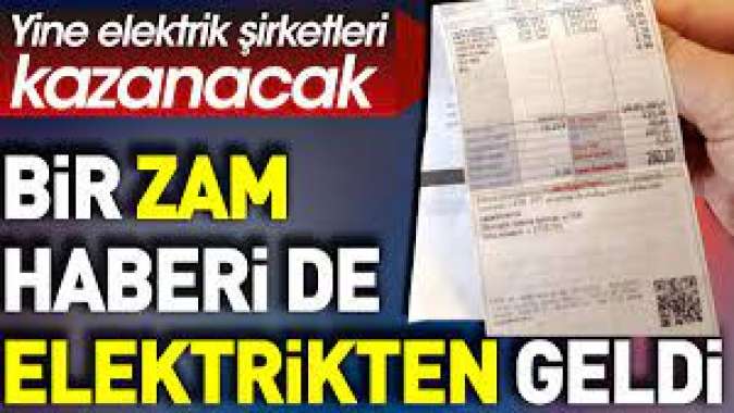 Bir zam haberi de elektrikten geldi. Yine elektrik şirketleri kazanacak