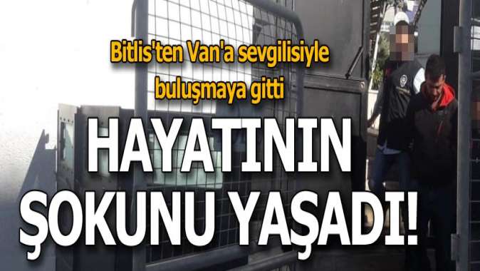 Bitlisten Vana sevgilisiyle buluşmaya gitti! Hayatının şokunu yaşadı