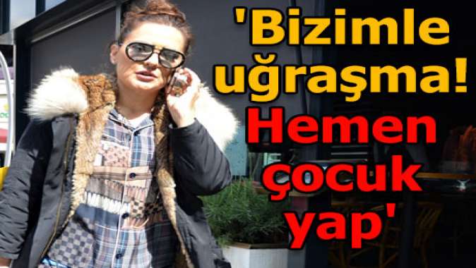 Bizimle uğraşmasın, bir an önce çocuk yapsın