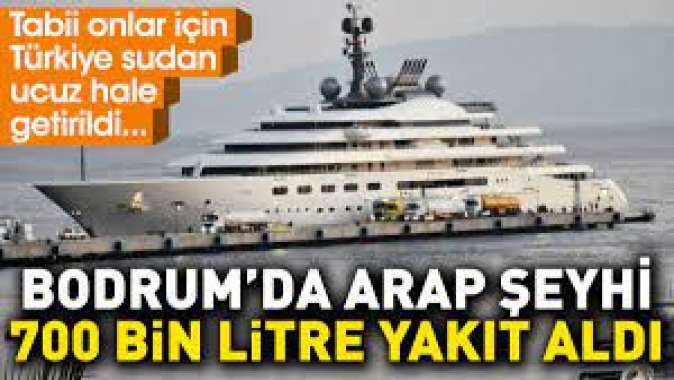 Bodrumda Arap şeyhi 700 bin litre yakıt aldı. Tabii onlar için Türkiye sudan ucuz hale getirildi