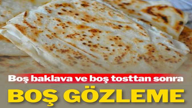 Boş tost, boş baklavadan sonra boş gözleme…