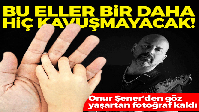 Bu eller bir daha hiç kavuşamayacak! Onur Şener’den göz yaşartan fotoğraf kaldı