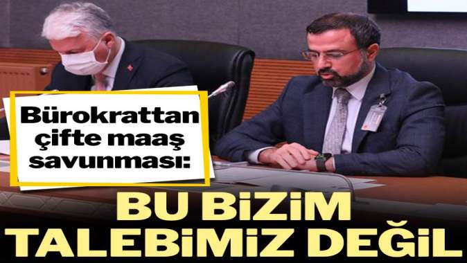 Bürokrattan çifte maaş savunması: Bu bizim talebimiz değil!