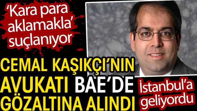 Cemal Kaşıkçının avukatı İstanbula gelirken BAEde gözaltına alındı.