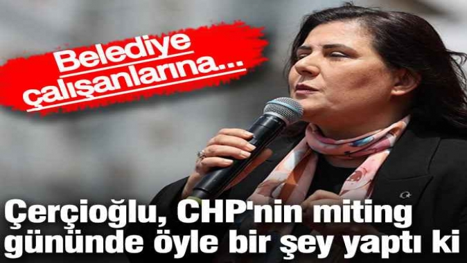 Çerçioğlu, CHPnin miting gününde öyle bir şey yaptı ki! Belediye çalışanlarına...