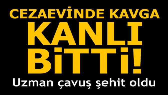 Cezaevinde kavga kanlı bitti! 1 şehit