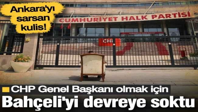 CHP Genel Başkanı olmak için Bahçeli'yi devreye soktu! Ankara'yı sarsan kulis...