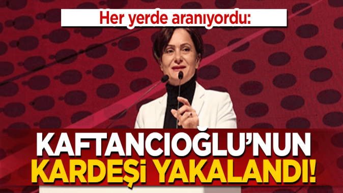 CHP’li Kaftancıoğlu’nun kardeşi yakalandı!