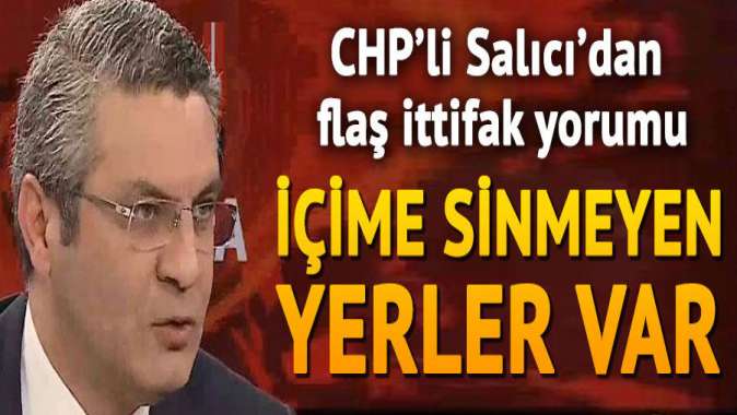 CHP’li Salıcı’dan flaş ittifak yorumu: İçime sinmeyen yerler var