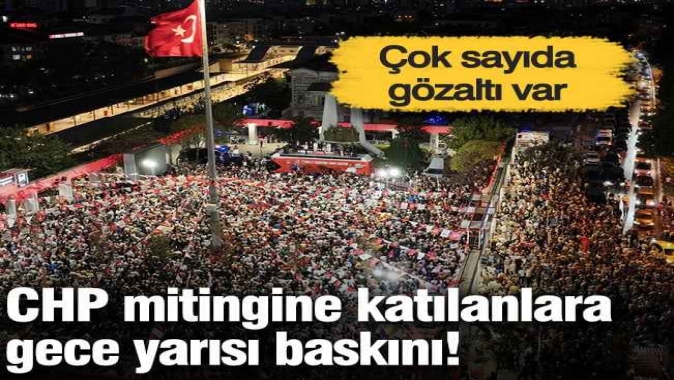 CHP mitingine katılanlara gece yarısı baskını!