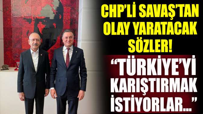 CHP’yi karıştıracak sözleri CHP’li Savaş söyledi: Türkiyeyi karıştırmak istiyorlar...!
