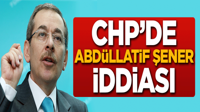 CHPde Abdüllatif Şener iddiası!