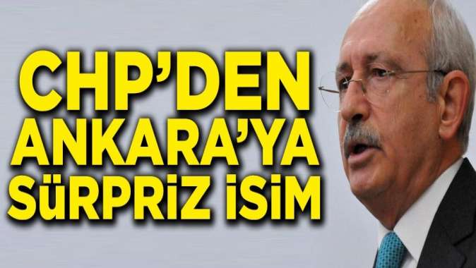 CHPden Ankaraya sürpriz isim! Herkes onu konuşuyor