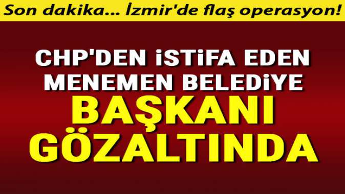 CHPden istifa eden Menemen Belediye Başkanı gözaltında