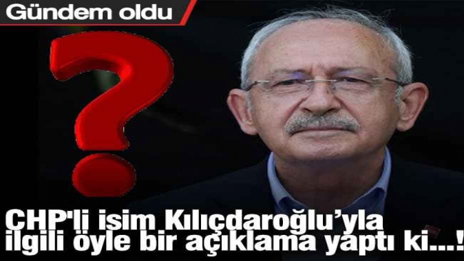 CHP'li isim Kılıçdaroğlu ile ilgili öyle bir açıklama yaptı ki...!
