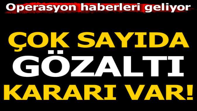 Çok sayıda gözaltı kararı var