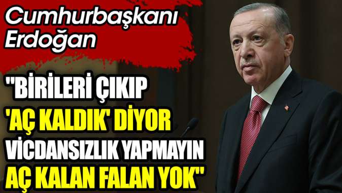 Cumhurbaşkanı Erdoğan Birileri çıkıp aç kaldık diyor. Vicdansızlık yapmayın. Aç kalan falan yok