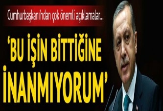 Cumhurbaşkanı Erdoğan: Bu işin bittiğine inanmıyorum