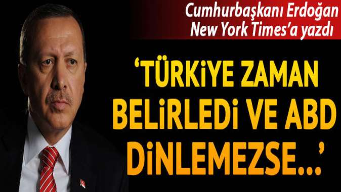 Cumhurbaşkanı Erdoğan New York Timesa yazdı: Türkiye zaman belirledi ve ABD dinlemezse...