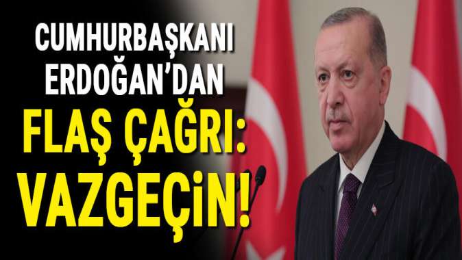 Cumhurbaşkanı Erdoğandan flaş çağrı: Vazgeçin