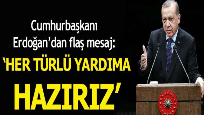 Cumhurbaşkanı Erdoğandan flaş mesaj: Her türlü yardıma hazırız