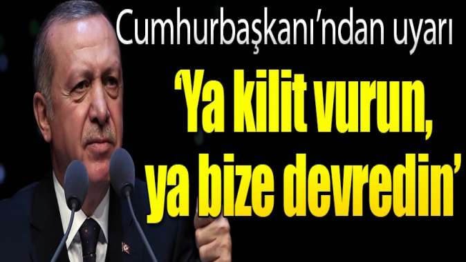 Cumhurbaşkanı Erdoğandan uyarı: Ya kilit vurun, ya bize devredin