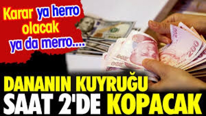 Dananın kuyruğu saat 2de kopacak. Karar ya herro olacak ya da merro....