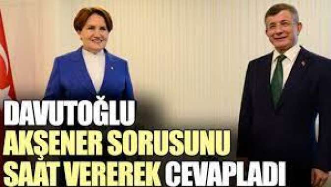 Davutoğlu Akşener sorusunu saat vererek cevapladı