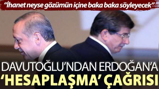 Davutoğlu’ndan Erdoğan’a ‘hesaplaşma’ çağrısı: İhanet neyse gözümün içine baka baka söyleyecek