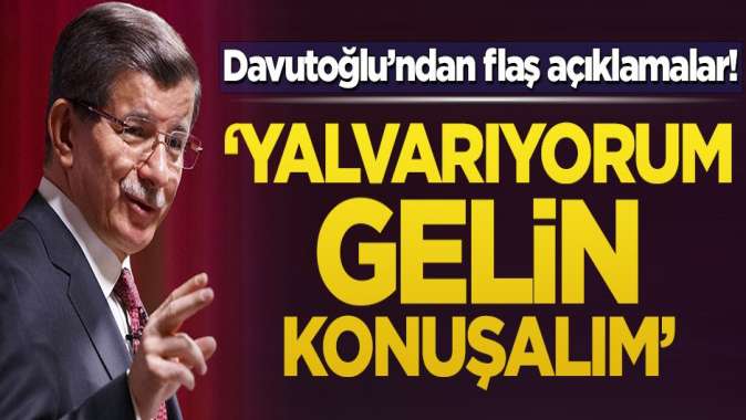 Davutoğlundan flaş açıklamalar! Yalvarıyorum gelin konuşalım