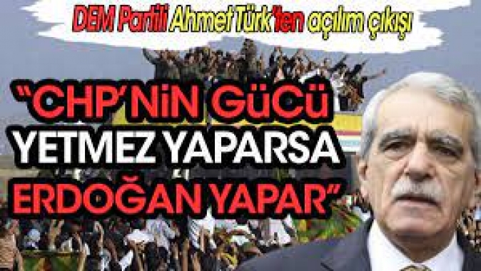 DEM Partili Ahmet Türkten açılım çıkışı: CHPnin gücü yetmez yaparsa Erdoğan yapar
