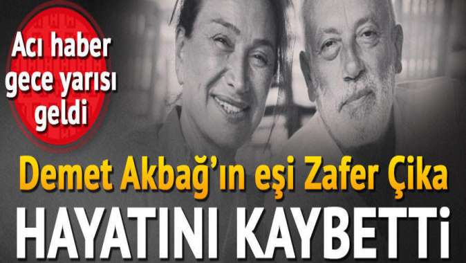 Demet Akbağın eşi Zafer Çika hayatını kaybetti