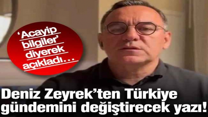 Deniz Zeyrek’ten Türkiye gündemini değiştirecek yazı! ‘Acayip bilgiler’ diyerek açıkladı…