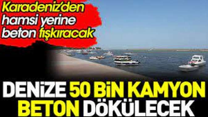 Denize 50 bin kamyon beton dökülecek. Karadeniz’den hamsi yerine beton fışkıracak