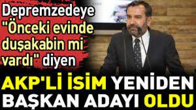 Depremzedeye Önceki evinde duşakabin mi vardı diyen AKPli isim yeniden başkan adayı oldu