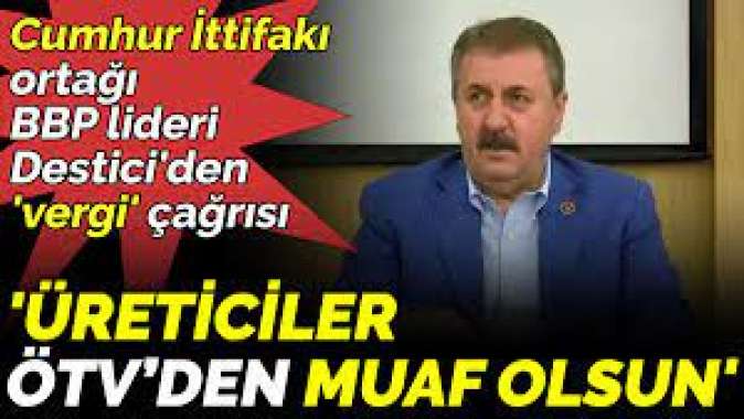 Destici’den vergi çağrısı Üreticiler ÖTV’den muaf olsun