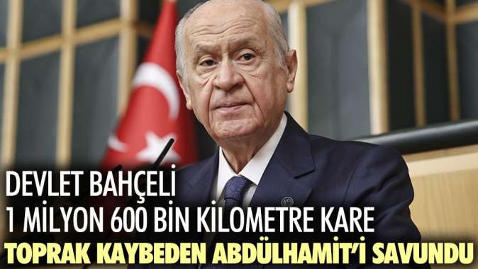 Devlet Bahçeli 1 milyon 600 bin kilometre kare toprak kaybeden Abdülhamiti savundu