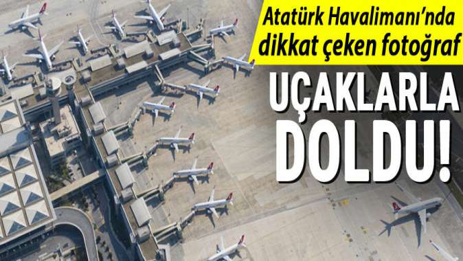 Dİkkat çeken fotoğraflar... Atatürk Havalimanı uçaklarla doldu!