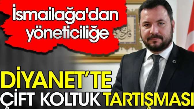 Diyanette çift koltuk tartışması. İsmailağadan yöneticiliğe geldi