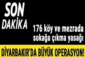 Diyarbakır’da büyük operasyon! 176 köy ve mezrada sokağa çıkma yasağı