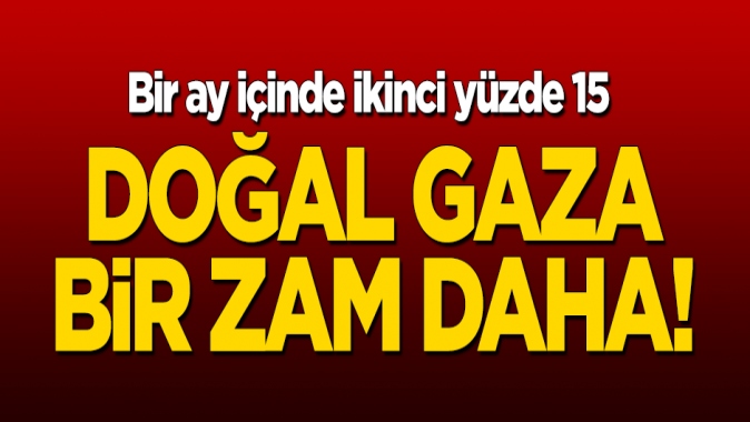 Doğal gaza bir yüzde 15 zam daha!