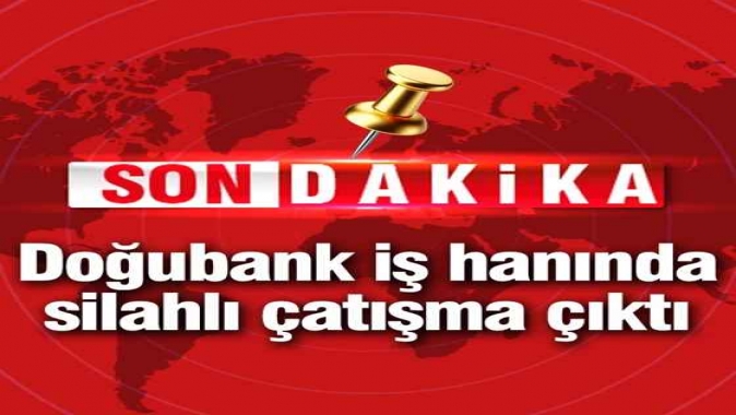Doğubank iş hanında silahlı çatışma çıktı