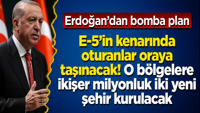 E-5’in kenarında oturanlar oraya taşınacak! O bölgelere ikişer milyonluk iki yeni şehir kurulacak