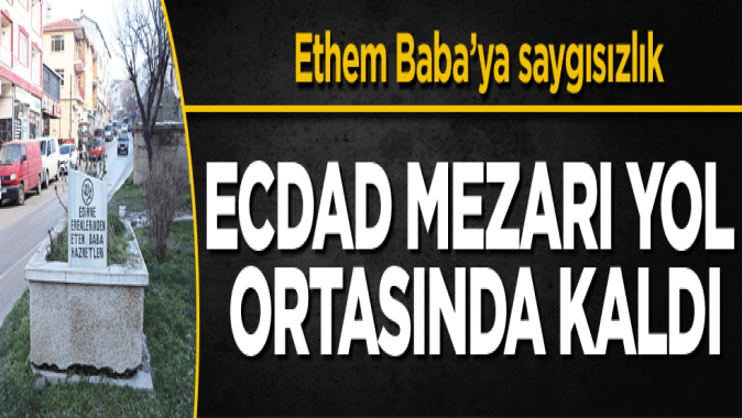 Ecdad mezarı yol ortasında kaldı!